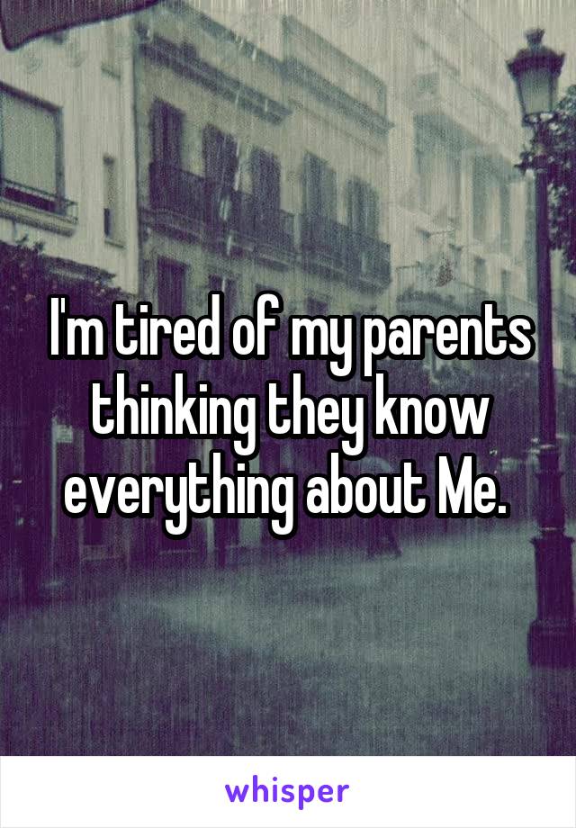 I'm tired of my parents thinking they know everything about Me. 