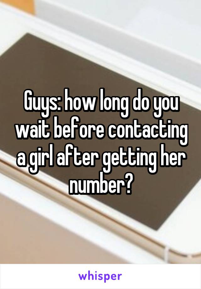 Guys: how long do you wait before contacting a girl after getting her number?