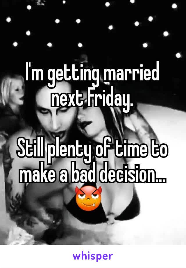 I'm getting married next Friday.

Still plenty of time to make a bad decision...😈?