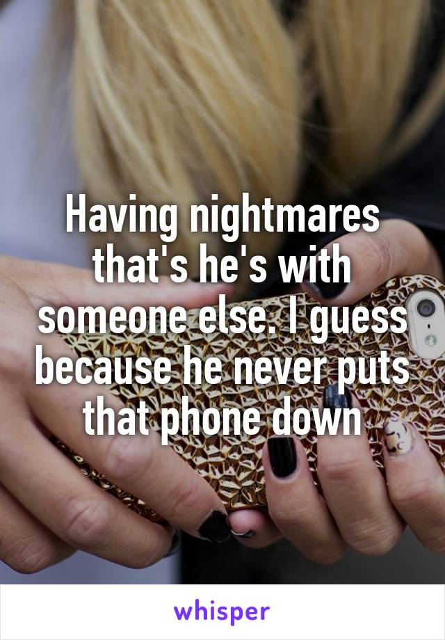 Having nightmares that's he's with someone else. I guess because he never puts that phone down