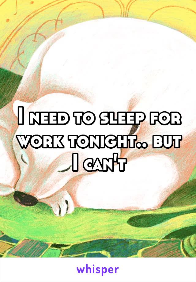 I need to sleep for work tonight.. but I can't