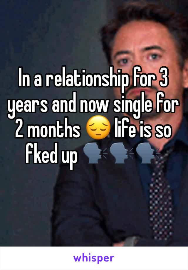 In a relationship for 3 years and now single for 2 months 😔 life is so fked up 🗣🗣🗣