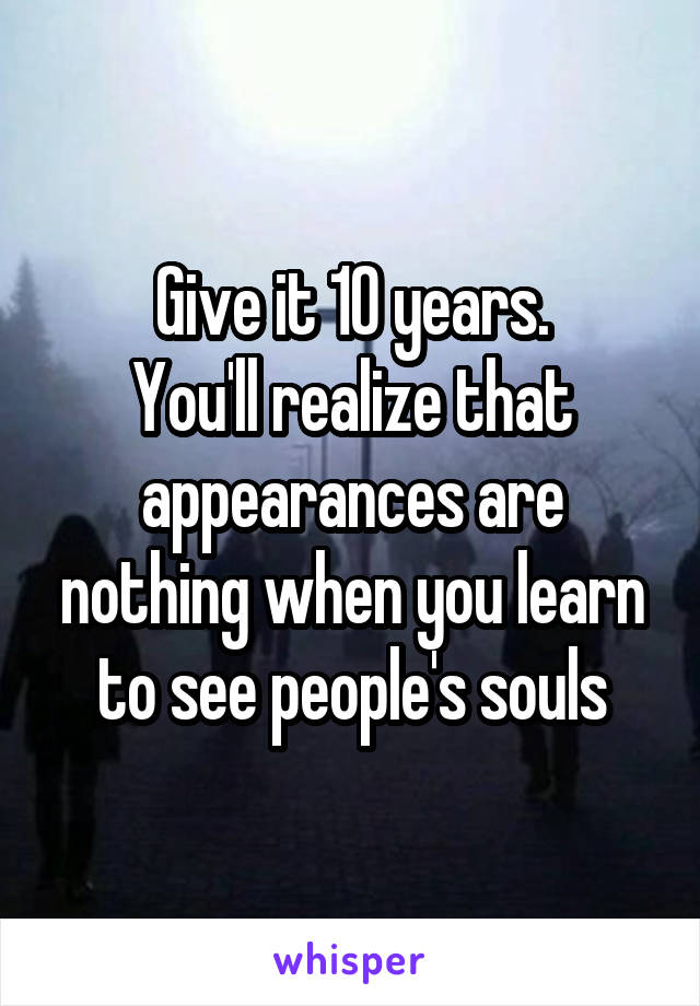 Give it 10 years.
You'll realize that appearances are nothing when you learn to see people's souls