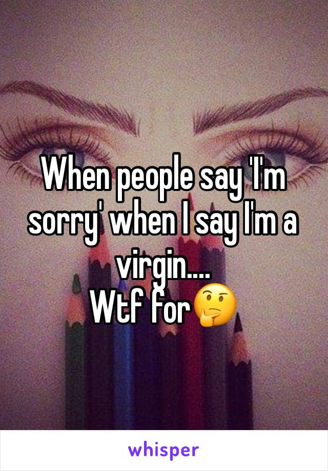 When people say 'I'm sorry' when I say I'm a virgin....
Wtf for🤔