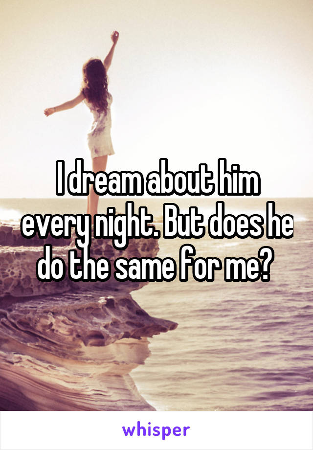 I dream about him every night. But does he do the same for me? 