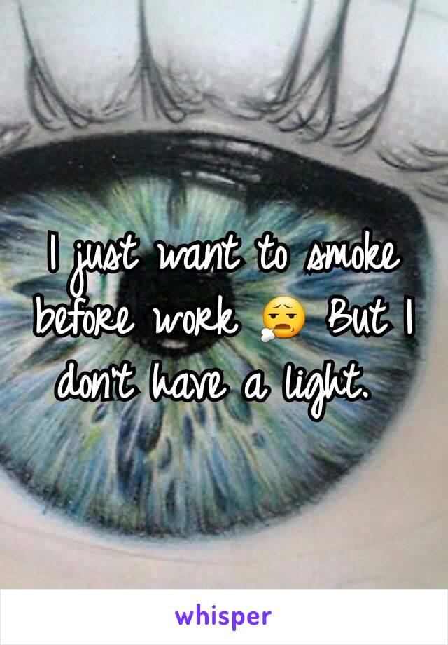 I just want to smoke before work 😧 But I don't have a light. 