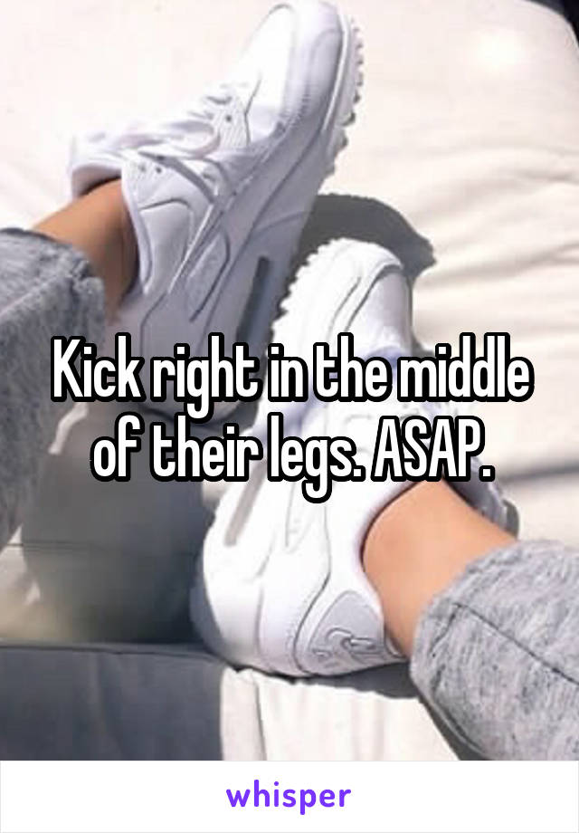 Kick right in the middle of their legs. ASAP.