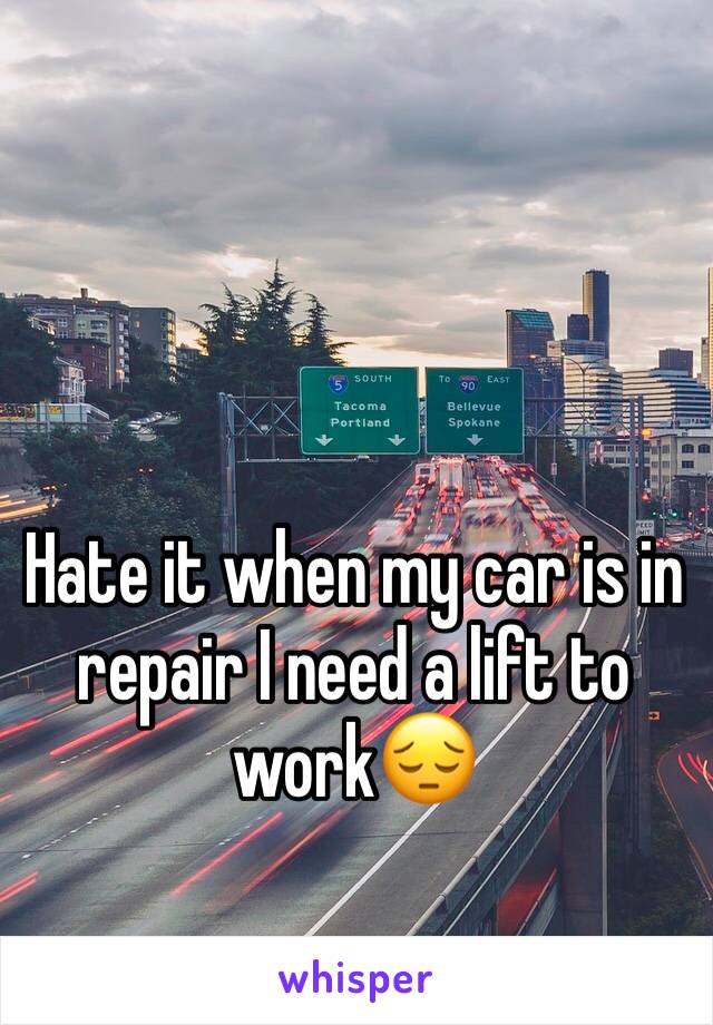 Hate it when my car is in repair I need a lift to work😔