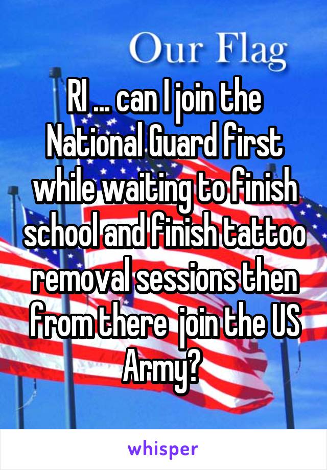RI ... can I join the National Guard first while waiting to finish school and finish tattoo removal sessions then from there  join the US Army? 