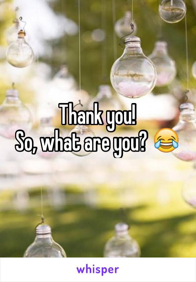Thank you! 
So, what are you? 😂