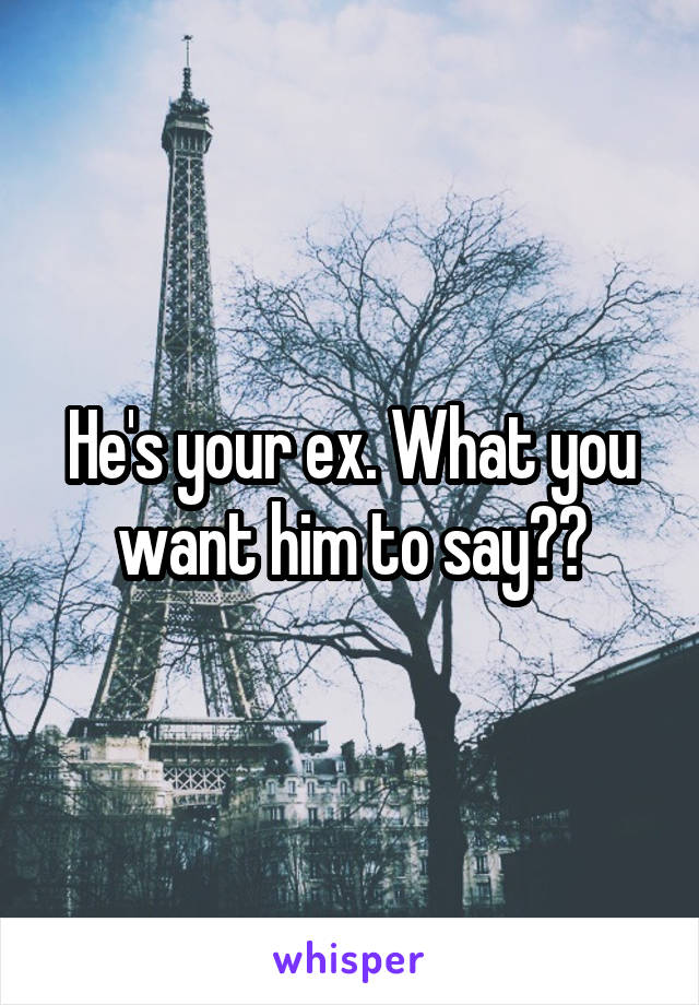 He's your ex. What you want him to say??