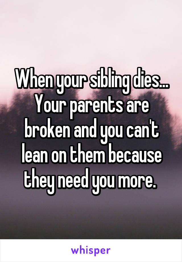 When your sibling dies... Your parents are broken and you can't lean on them because they need you more. 