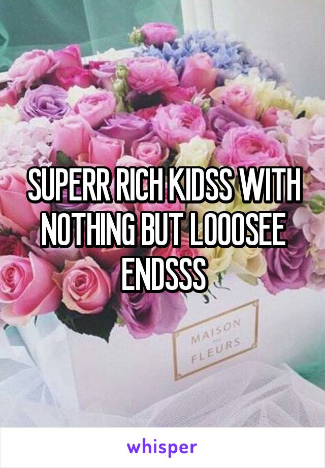 SUPERR RICH KIDSS WITH NOTHING BUT LOOOSEE ENDSSS