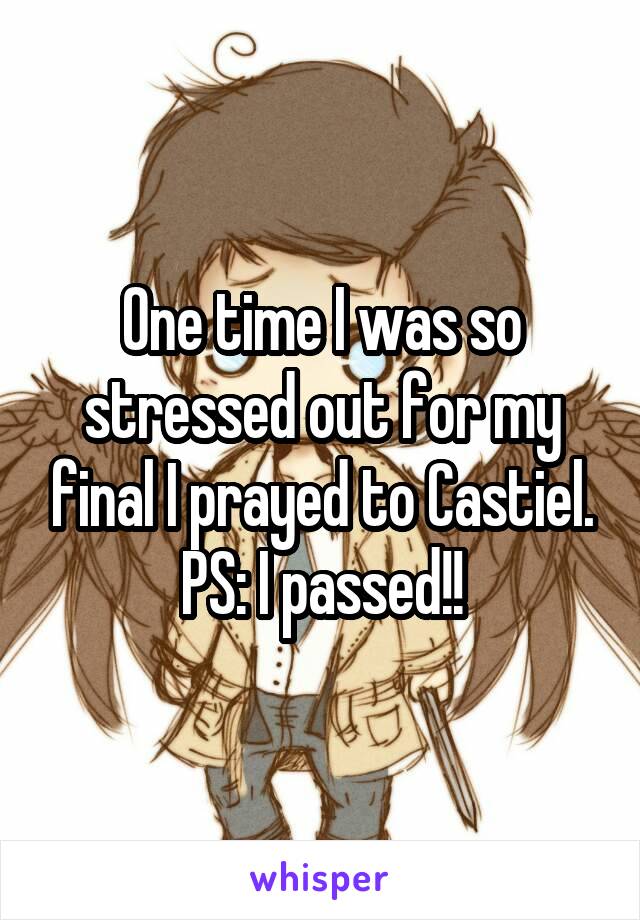 One time I was so stressed out for my final I prayed to Castiel. PS: I passed!!