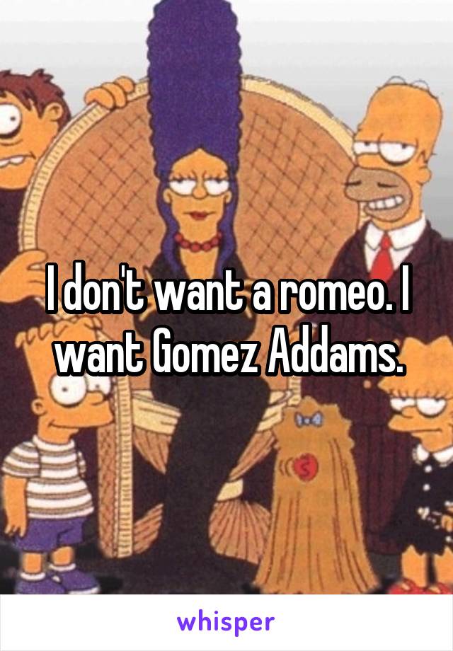 I don't want a romeo. I want Gomez Addams.
