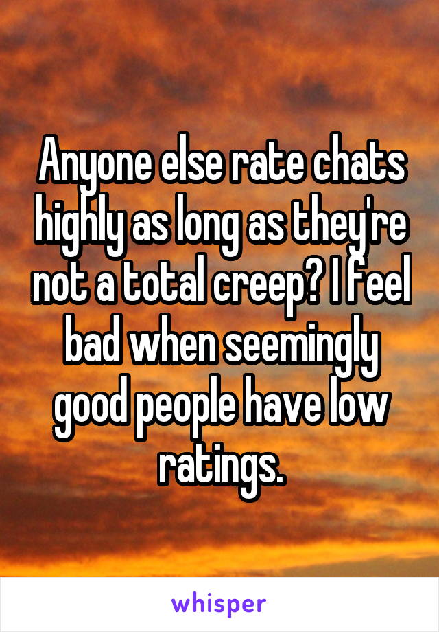 Anyone else rate chats highly as long as they're not a total creep? I feel bad when seemingly good people have low ratings.