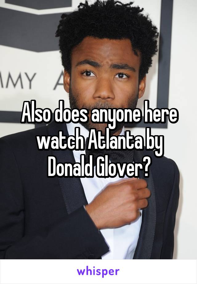Also does anyone here watch Atlanta by Donald Glover?