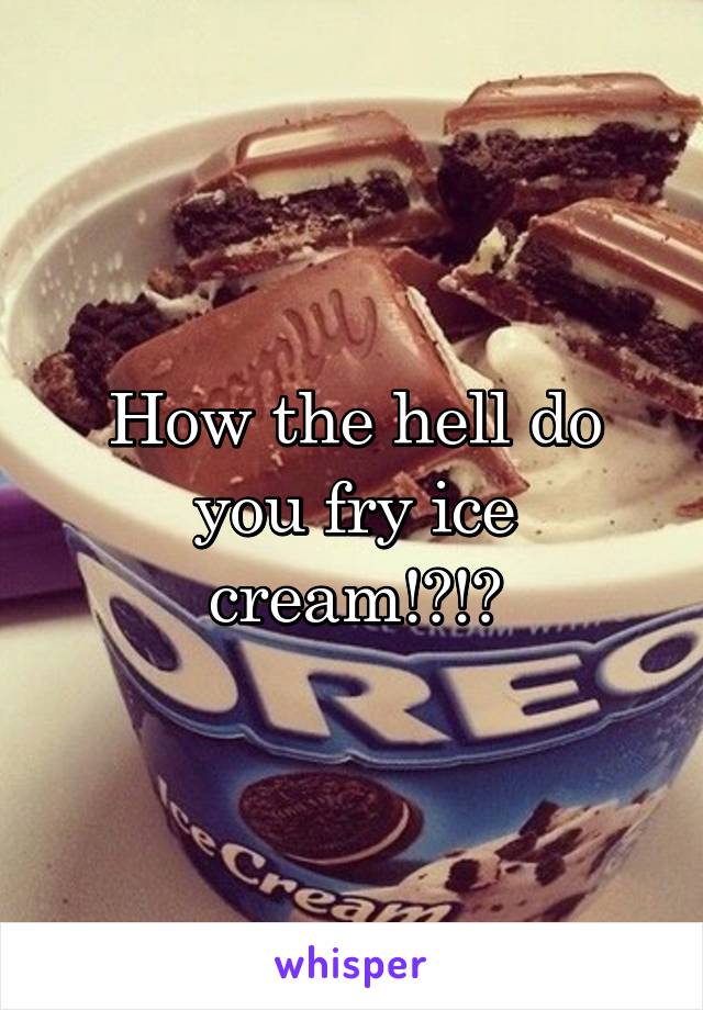 How the hell do you fry ice cream!?!?