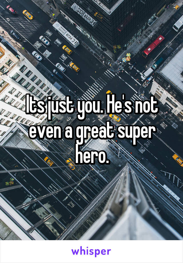 Its just you. He's not even a great super hero.