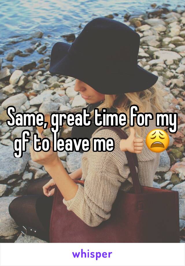 Same, great time for my gf to leave me 👍🏼😩