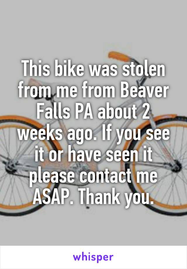 This bike was stolen from me from Beaver Falls PA about 2 weeks ago. If you see it or have seen it please contact me ASAP. Thank you.