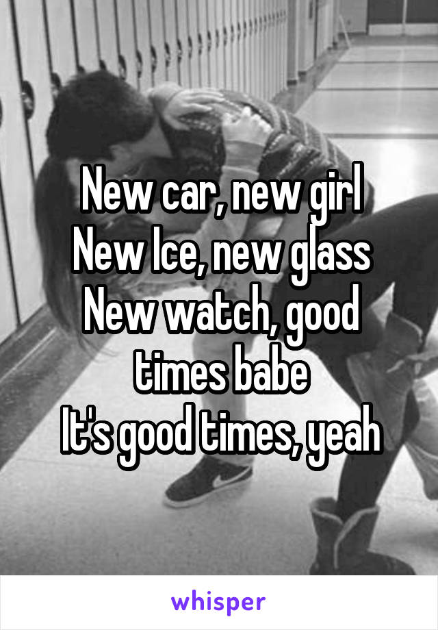 New car, new girl
New Ice, new glass
New watch, good times babe
It's good times, yeah