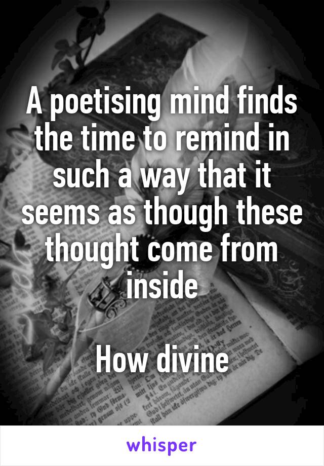 A poetising mind finds the time to remind in such a way that it seems as though these thought come from inside

How divine