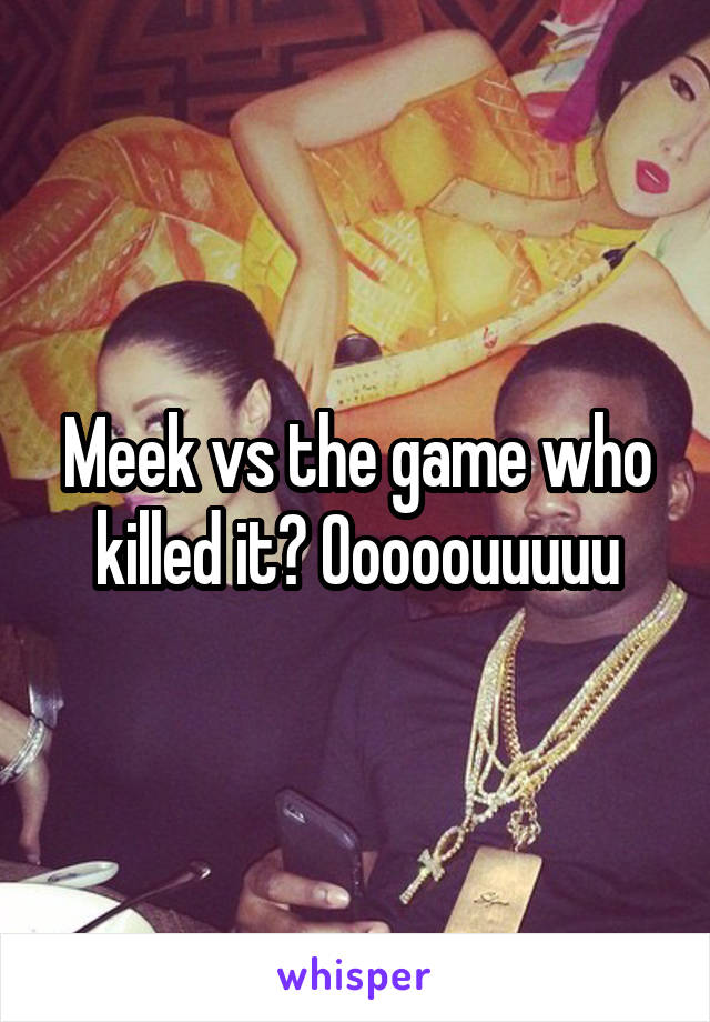 Meek vs the game who killed it? Ooooouuuuu