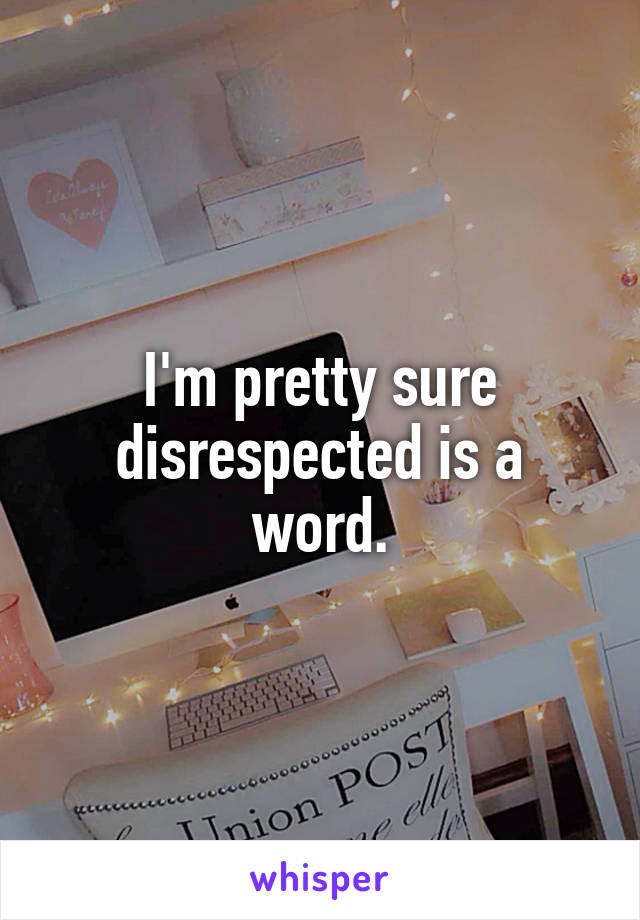 I'm pretty sure disrespected is a word.
