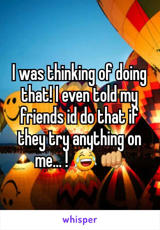 I was thinking of doing that! I even told my friends id do that if they try anything on me... ! 😂👊