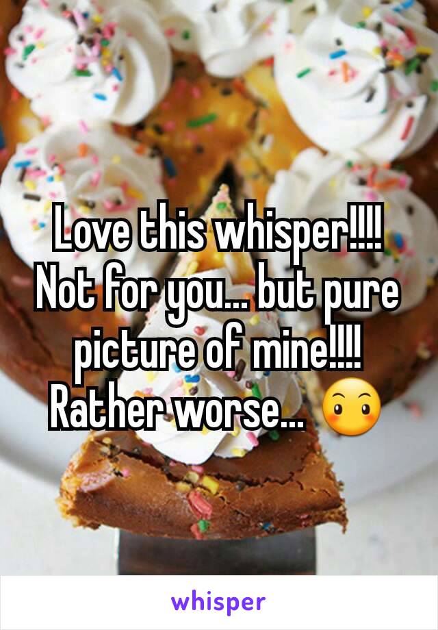Love this whisper!!!! Not for you... but pure picture of mine!!!! Rather worse... 😶