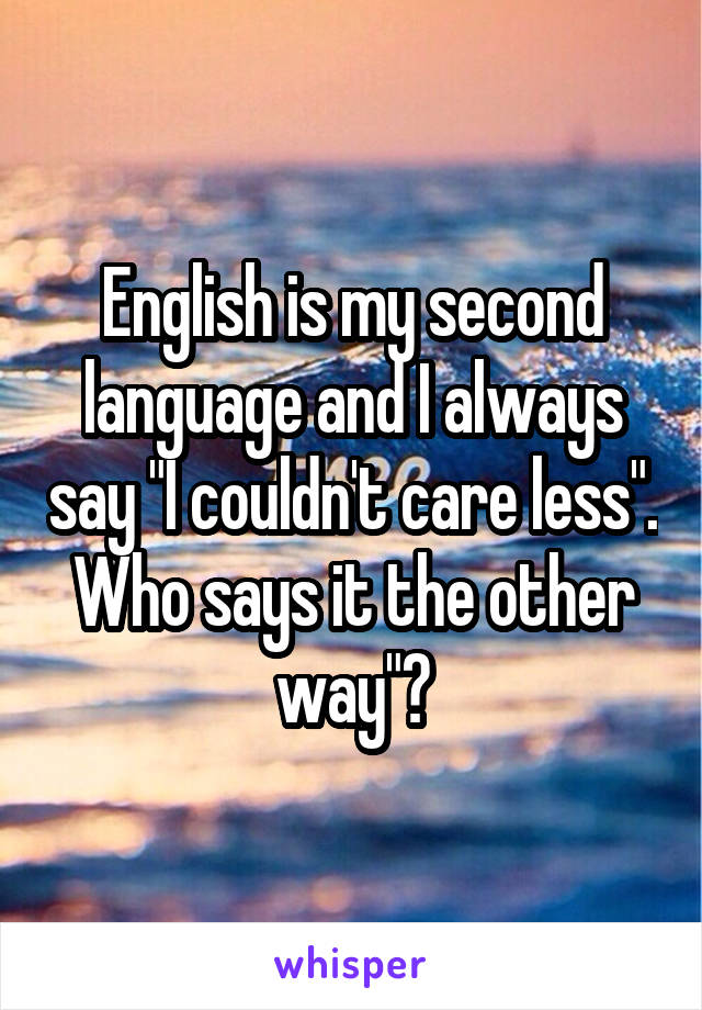 English is my second language and I always say "I couldn't care less". Who says it the other way"?