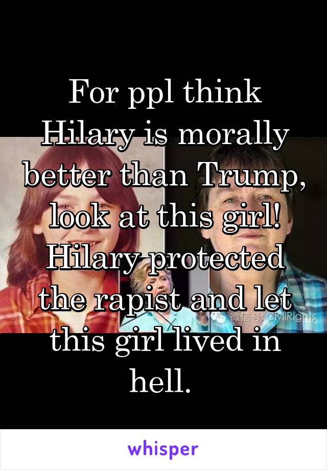 For ppl think Hilary is morally better than Trump, look at this girl! Hilary protected the rapist and let this girl lived in hell. 