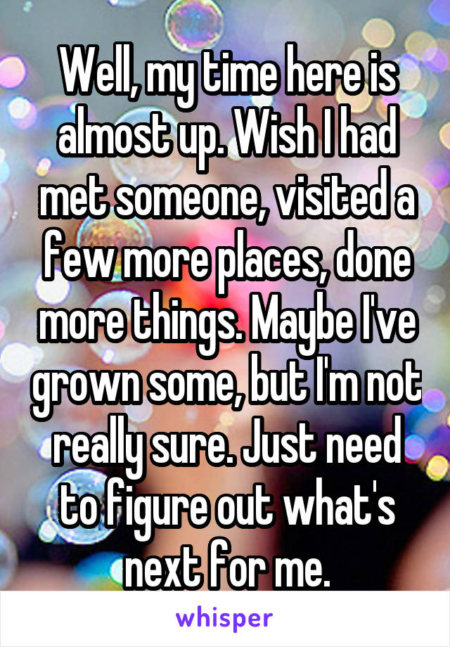 Well, my time here is almost up. Wish I had met someone, visited a few more places, done more things. Maybe I've grown some, but I'm not really sure. Just need to figure out what's next for me.