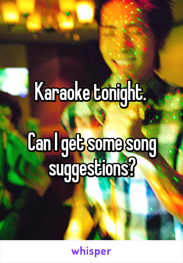 Karaoke tonight. 

Can I get some song suggestions?