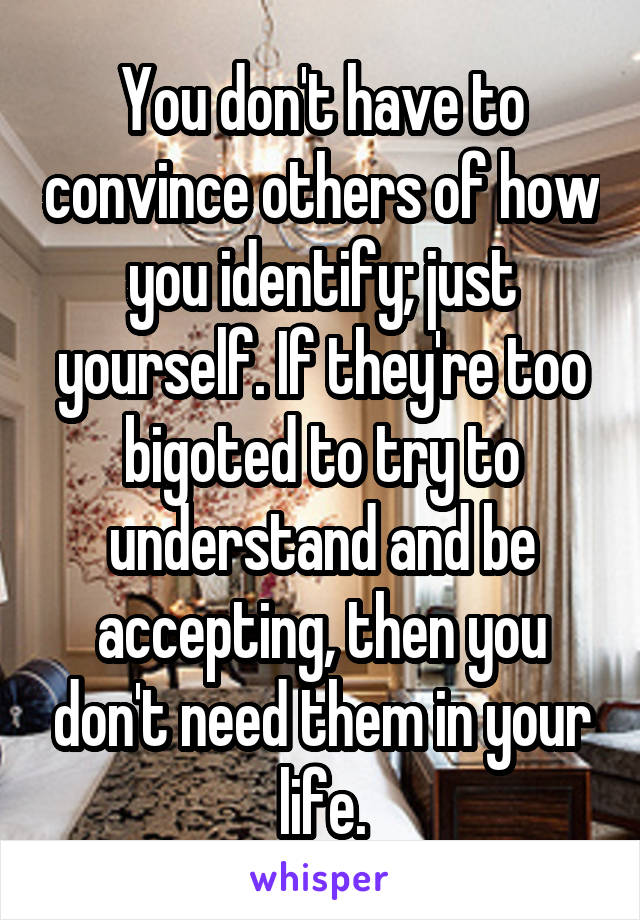 You don't have to convince others of how you identify; just yourself. If they're too bigoted to try to understand and be accepting, then you don't need them in your life.