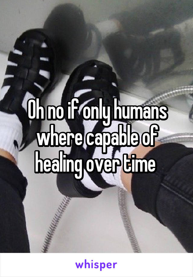 Oh no if only humans where capable of healing over time 