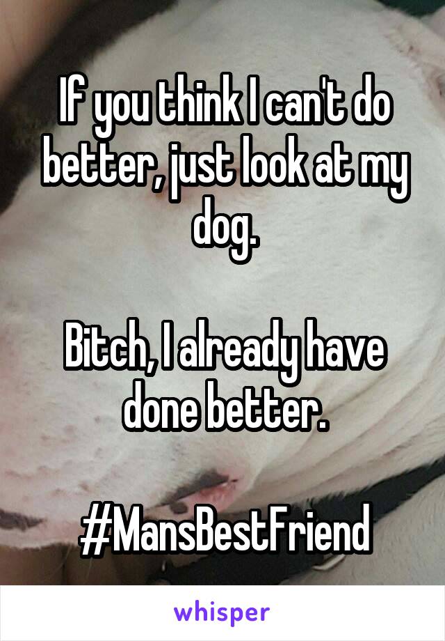If you think I can't do better, just look at my dog.

Bitch, I already have done better.

#MansBestFriend