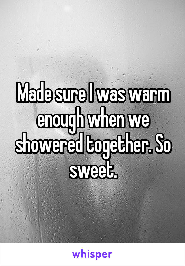 Made sure I was warm enough when we showered together. So sweet.