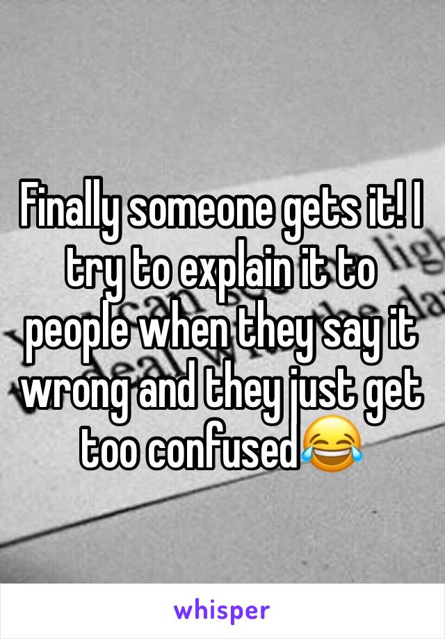 Finally someone gets it! I try to explain it to people when they say it wrong and they just get too confused😂
