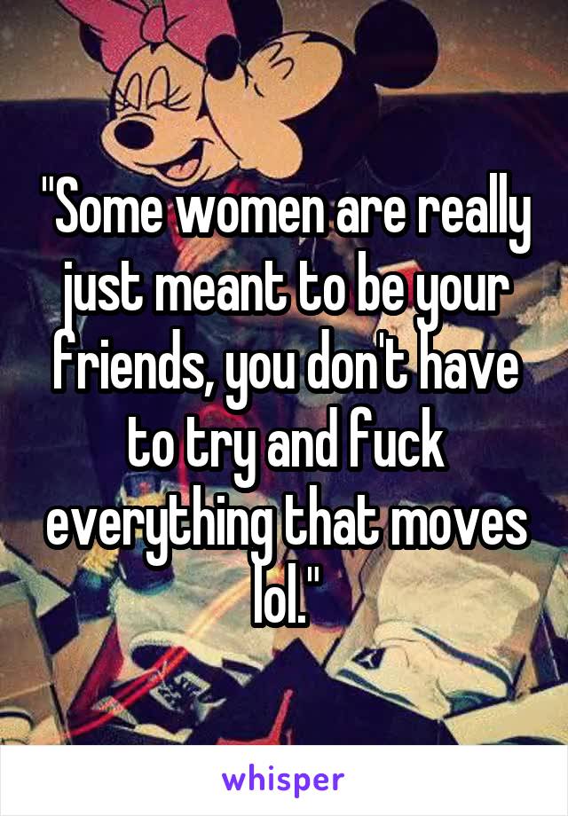 "Some women are really just meant to be your friends, you don't have to try and fuck everything that moves lol."