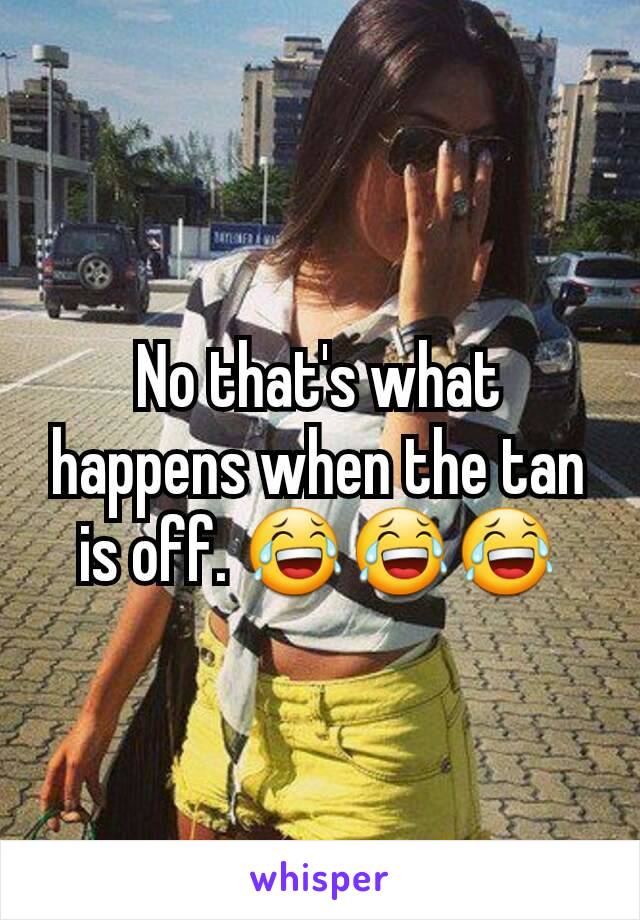 No that's what happens when the tan is off. 😂😂😂