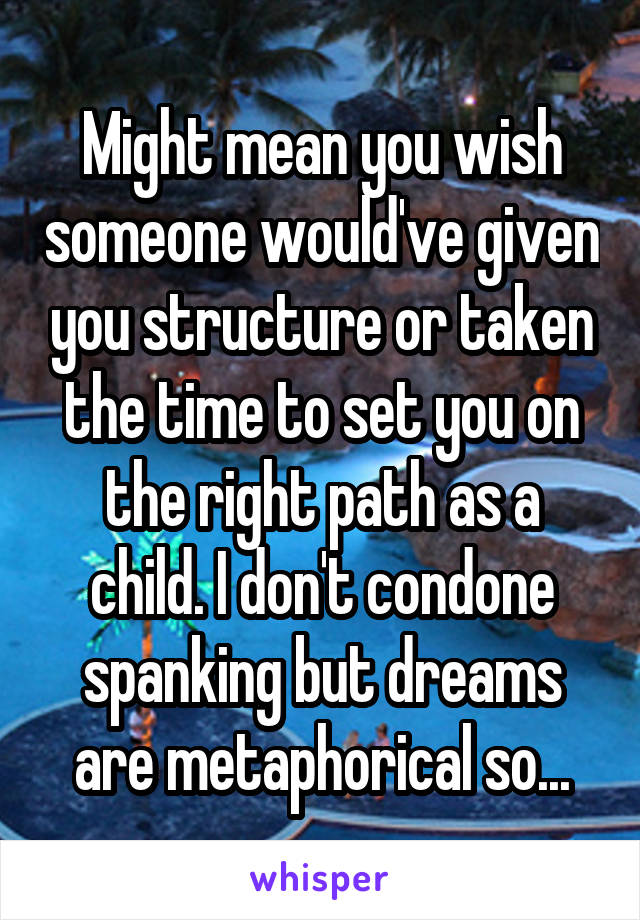 Might mean you wish someone would've given you structure or taken the time to set you on the right path as a child. I don't condone spanking but dreams are metaphorical so...