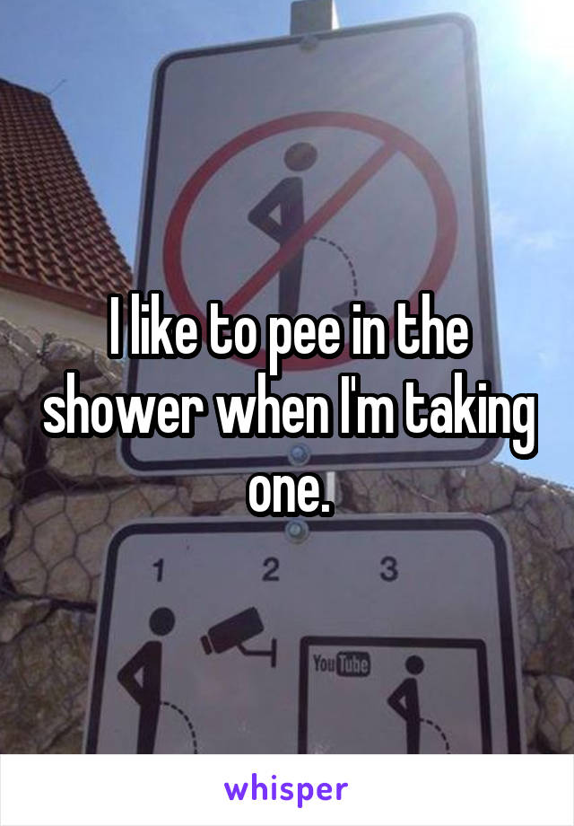 I like to pee in the shower when I'm taking one.