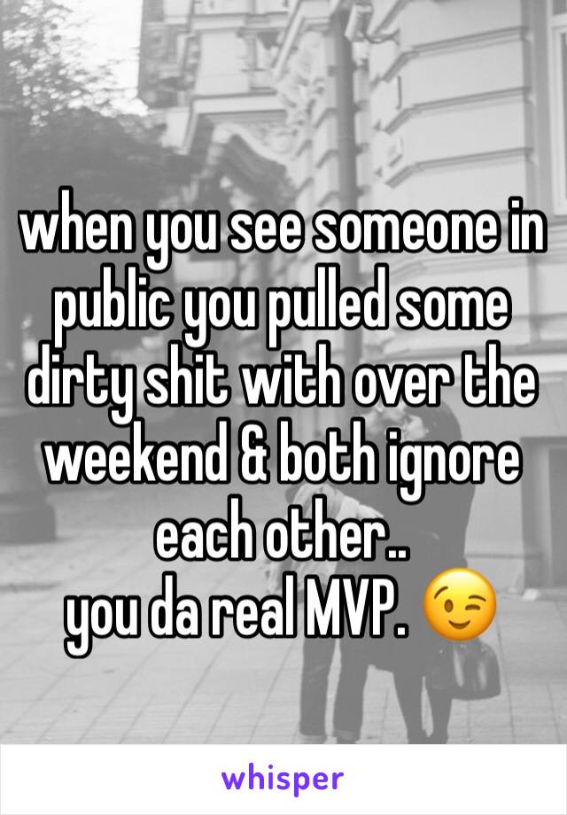 when you see someone in public you pulled some dirty shit with over the weekend & both ignore each other..
you da real MVP. 😉