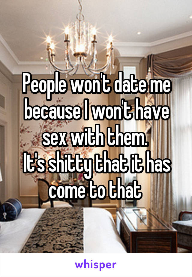 People won't date me because I won't have sex with them. 
It's shitty that it has come to that 
