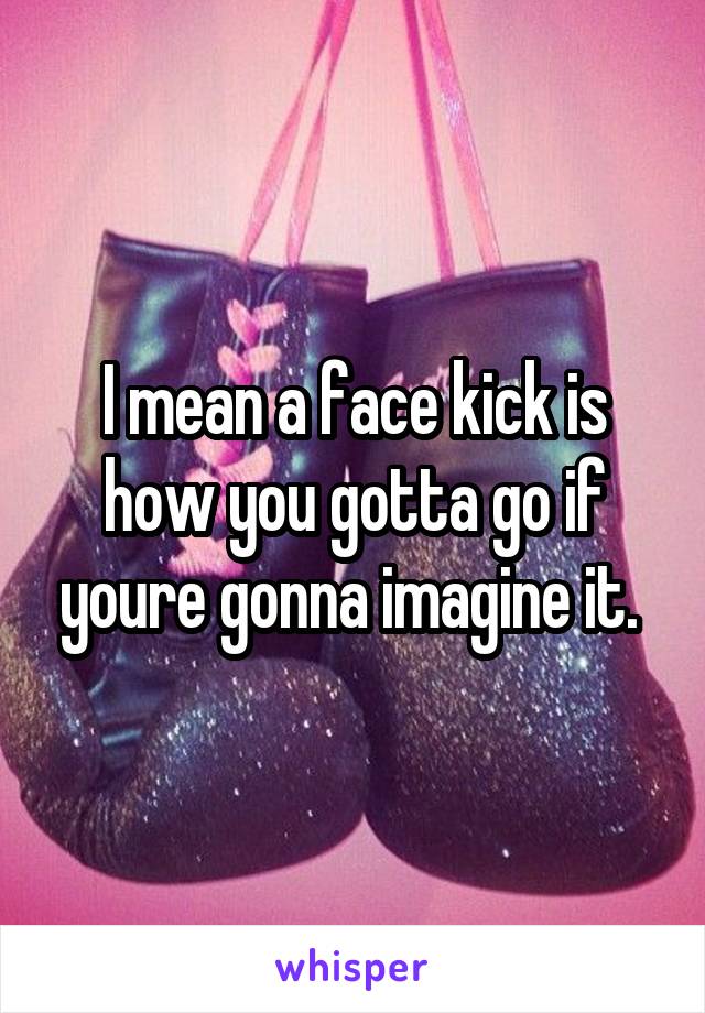 I mean a face kick is how you gotta go if youre gonna imagine it. 