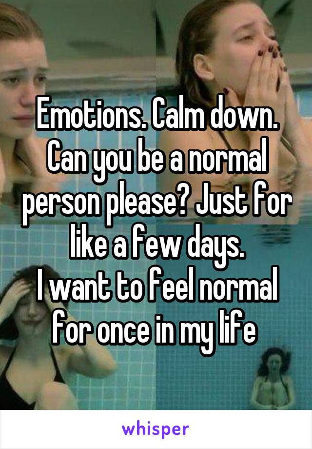 Emotions. Calm down.
Can you be a normal person please? Just for like a few days.
I want to feel normal for once in my life 