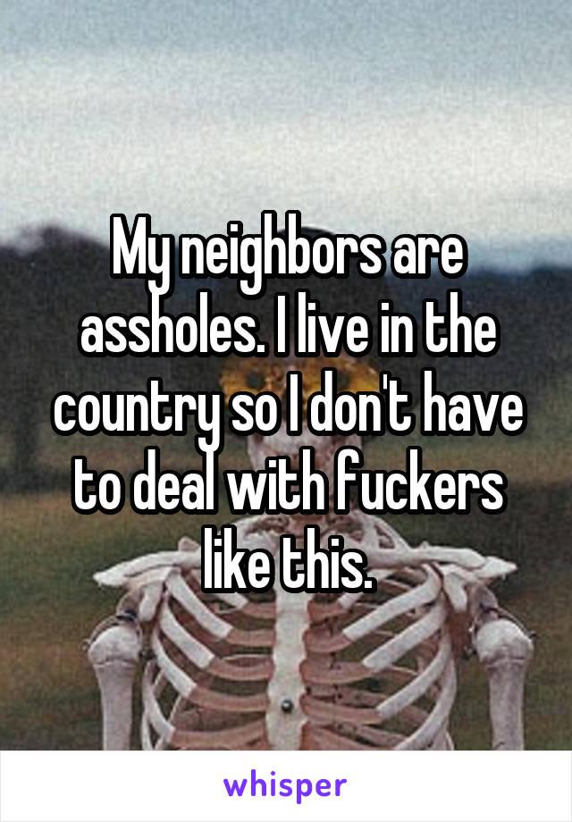 My neighbors are assholes. I live in the country so I don't have to deal with fuckers like this.