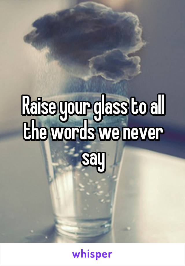 Raise your glass to all the words we never say